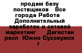 продам базу поствщиков - Все города Работа » Дополнительный заработок и сетевой маркетинг   . Дагестан респ.,Южно-Сухокумск г.